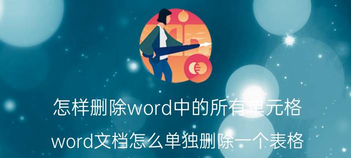 怎样删除word中的所有单元格 word文档怎么单独删除一个表格？